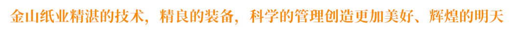 金山紙業(yè)精湛的技術(shù)，精良的裝備，科學(xué)的管理創(chuàng)造更加美好、輝煌的明天